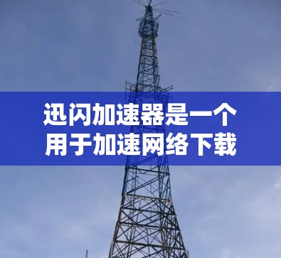迅闪加速器是一个用于加速网络下载的工具，通常提供免费试用版和付费版本。获取免费试用版的步骤如下