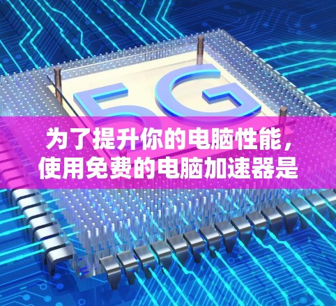 为了提升你的电脑性能，使用免费的电脑加速器是一个不错的选择。以下是一个有条理的步骤指南，帮助你找到和使用适合的加速器
