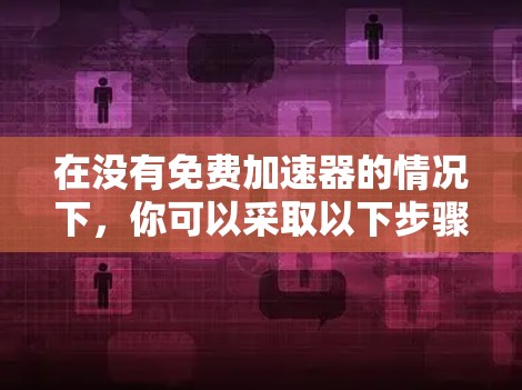 在没有免费加速器的情况下，你可以采取以下步骤来优化游戏性能，使其更快运行