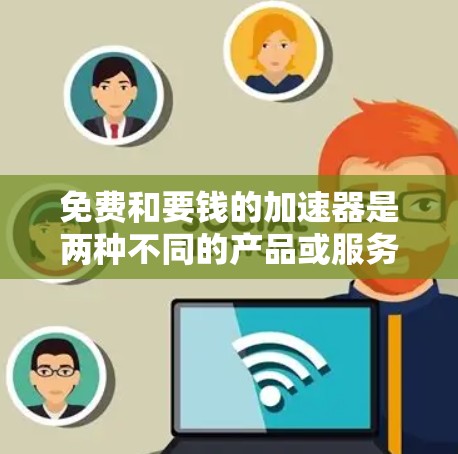 免费和要钱的加速器是两种不同的产品或服务,主要区别在于它们的使用成本和适用场景。以下是对它们的详细比较 免费和要钱的加速器是两种不同的产品或服务,主要区别在于它们的使用成本和适用场景。以下是对它们的详细比较