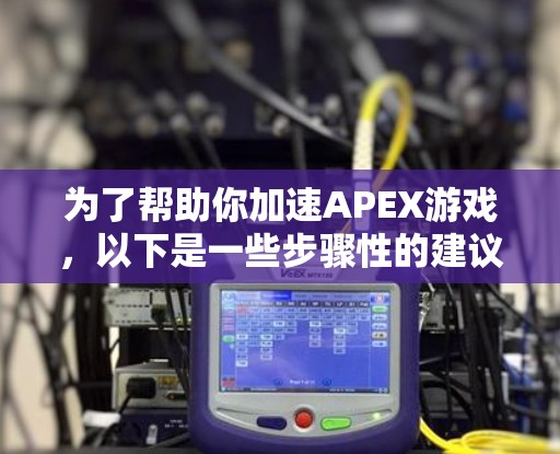 为了帮助你加速APEX游戏，以下是一些步骤性的建议
