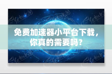 免费加速器小平台下载,你真的需要吗? 免费加速器小平台下载,你真的需要吗?