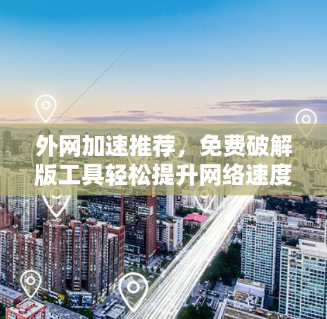 外网加速推荐,免费破解版工具轻松提升网络速度 外网加速推荐,免费破解版工具轻松提升网络速度