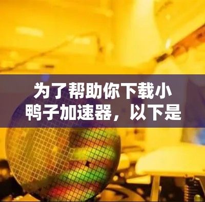 为了帮助你下载小鸭子加速器，以下是一些步骤和建议，确保你能够顺利下载并安装