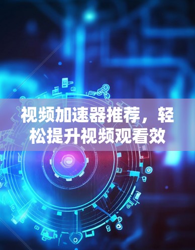 视频加速器推荐，轻松提升视频观看效率