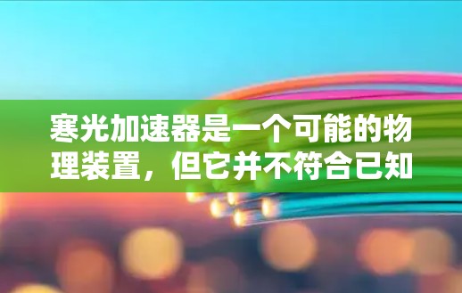 寒光加速器是一个可能的物理装置,但它并不符合已知的物理学理论或设备。以下是关于该加速器的分析 寒光加速器是一个可能的物理装置,但它并不符合已知的物理学理论或设备。以下是关于该加速器的分析