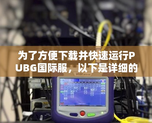 为了方便下载并快速运行PUBG国际服,以下是详细的步骤建议 为了方便下载并快速运行PUBG国际服,以下是详细的步骤建议