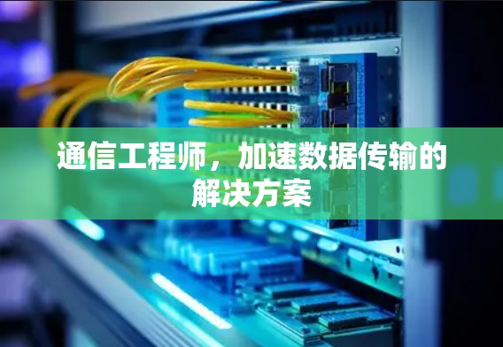 通信工程师，加速数据传输的解决方案