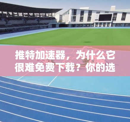 推特加速器，为什么它很难免费下载？你的选择和体验