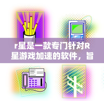 r星是一款专门针对R星游戏加速的软件，旨在帮助玩家更快地完成游戏任务。关于r星是否提供免费加速器，我们可以提供以下信息