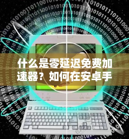 什么是零延迟免费加速器？如何在安卓手机上实现高效连接