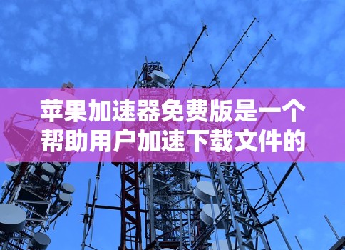 苹果加速器免费版是一个帮助用户加速下载文件的工具，主要功能包括照片、视频、文档等的快速加载。以下是关于免费版功能的详细总结