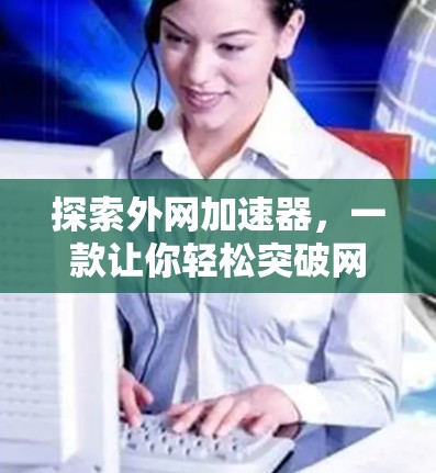 探索外网加速器，一款让你轻松突破网络瓶颈的全能工具