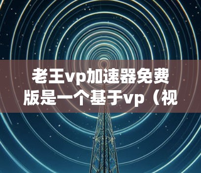 老王vp加速器免费版是一个基于vp(视频)的加速器软件,旨在帮助用户快速加速视频文件,提供一个免费且友好的加速体验。以下是关于该软件的详细信息 老王vp加速器免费版是一个基于vp(视频)的加速器软件,旨在帮助用户快速加速视频文件,提供一个免费且友好的加速体验。以下是关于该软件的详细信息