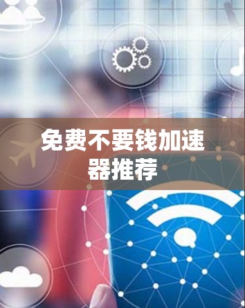 免费不要钱加速器推荐 免费不要钱加速器推荐