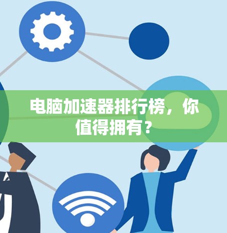 电脑加速器排行榜，你值得拥有？