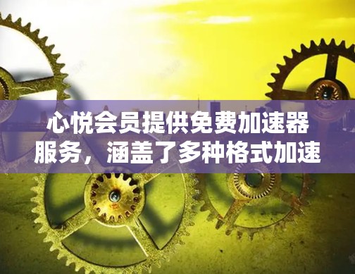 心悦会员提供免费加速器服务,涵盖了多种格式加速器,包括WROD、PDF、MP3、视频等。以下是详细的信息 心悦会员提供免费加速器服务,涵盖了多种格式加速器,包括WROD、PDF、MP3、视频等。以下是详细的信息