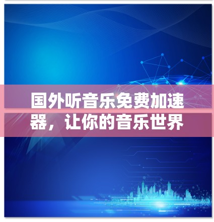 国外听音乐免费加速器，让你的音乐世界更美好！