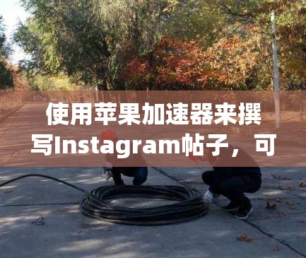 使用苹果加速器来撰写Instagram帖子,可以提升文本的显示效果和格式的正确性。以下是详细的步骤指南 使用苹果加速器来撰写Instagram帖子,可以提升文本的显示效果和格式的正确性。以下是详细的步骤指南