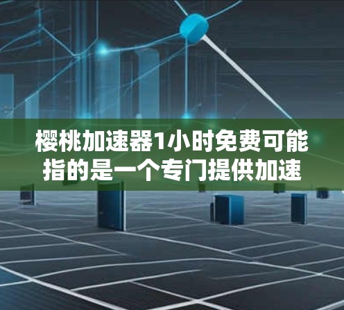 樱桃加速器1小时免费可能指的是一个专门提供加速工具的网站，用户在搜索中遇到了一些问题，需要帮助解决。以下是可能的解决方案