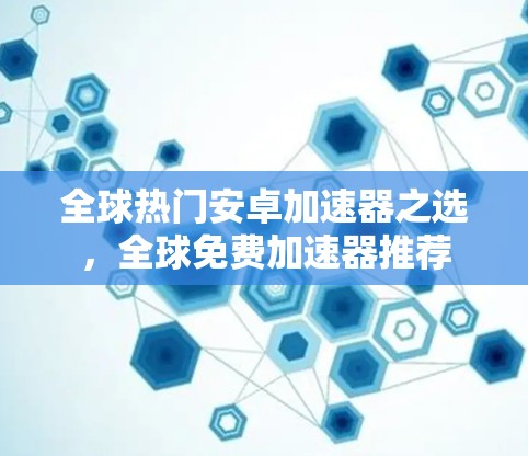 全球热门安卓加速器之选，全球免费加速器推荐