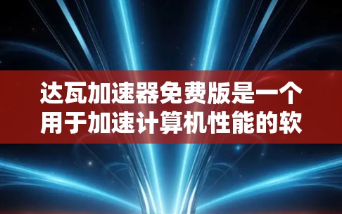 达瓦加速器免费版是一个用于加速计算机性能的软件，通常针对个人电脑使用。以下是关于它的详细信息