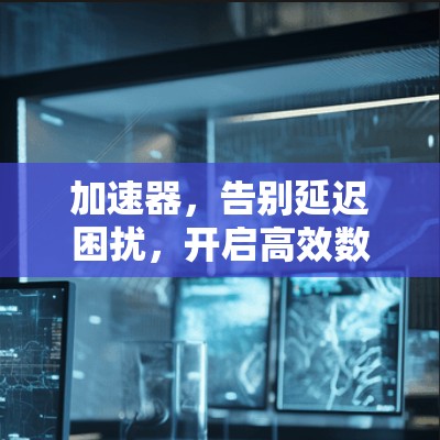 加速器,告别延迟困扰,开启高效数据传输的新纪元 加速器,告别延迟困扰,开启高效数据传输的新纪元