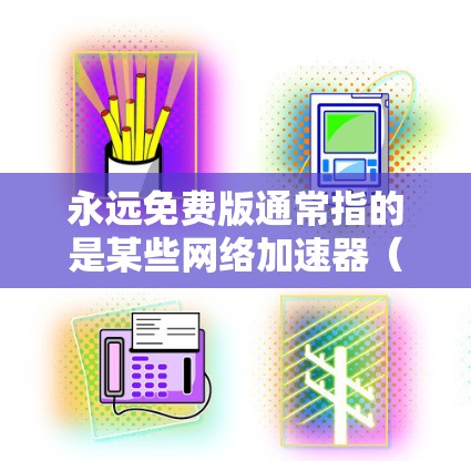 永远免费版通常指的是某些网络加速器（如UU加速器）的版本，尽管它可能被描述为永远免费，但实际功能可能会受到限制，例如缓存大小等。以下是一些可能的解释和建议