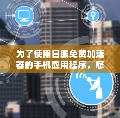 为了使用日服免费加速器的手机应用程序,您可以按照以下步骤进行 为了使用日服免费加速器的手机应用程序,您可以按照以下步骤进行