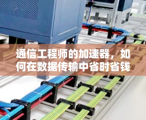 通信工程师的加速器,如何在数据传输中省时省钱? 通信工程师的加速器,如何在数据传输中省时省钱?