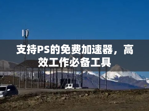 支持PS的免费加速器,高效工作必备工具 支持PS的免费加速器,高效工作必备工具