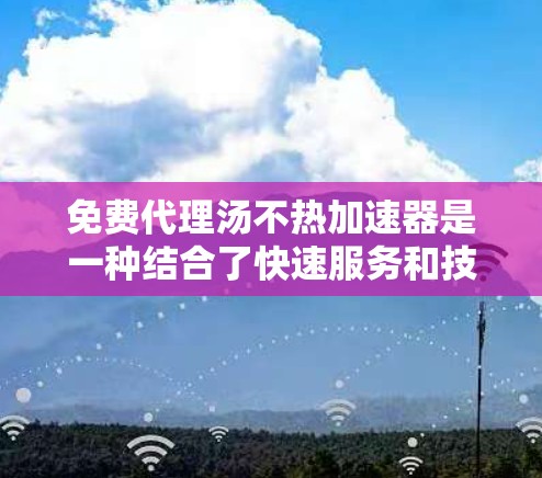 免费代理汤不热加速器是一种结合了快速服务和技术加速的工具,旨在帮助用户更快地解决任务或问题。这种服务通常提供在线指导、快速解决方案或高效的技术支持。以下是对其的详细介绍 免费代理汤不热加速器是一种结合了快速服务和技术加速的工具,旨在帮助用户更快地解决任务或问题。这种服务通常提供在线指导、快速解决方案或高效的技术支持。以下是对其的详细介绍