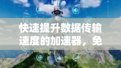 快速提升数据传输速度的加速器，免费版全面解析
