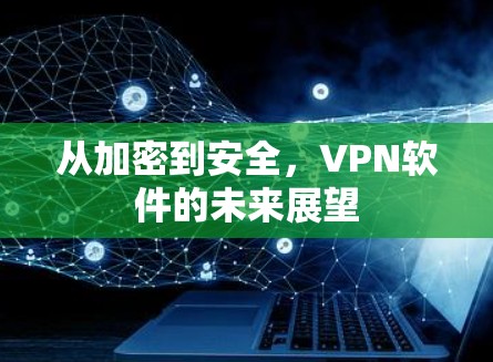 从加密到安全,VPN软件的未来展望 从加密到安全,VPN软件的未来展望