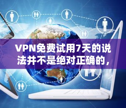 VPN免费试用7天的说法并不是绝对正确的,它取决于具体的VPN平台和定价策略。以下是对这种说法的分析 VPN免费试用7天的说法并不是绝对正确的,它取决于具体的VPN平台和定价策略。以下是对这种说法的分析