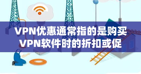 VPN优惠通常指的是购买VPN软件时的折扣或促销活动，而不是VPN本身的使用优惠。以下是一些常见的VPN优惠和推荐
