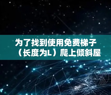 为了找到使用免费梯子（长度为L）爬上倾斜屋顶的最大高度，我们需要考虑以下情况