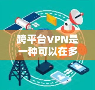 跨平台VPN是一种可以在多平台(如PC、手机、平板等)上使用VPN服务的设备或软件,提供了丰富的配置和灵活性,满足不同用户的需求。以下是关于跨平台VPN的详细总结 跨平台VPN是一种可以在多平台(如PC、手机、平板等)上使用VPN服务的设备或软件,提供了丰富的配置和灵活性,满足不同用户的需求。以下是关于跨平台VPN的详细总结