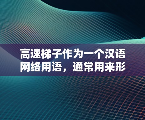高速梯子作为一个汉语网络用语，通常用来形容一种技术或设备在短时间内以极高速度运行的能力，常见于游戏、工业、自动驾驶等领域。具体含义可能因上下文而异