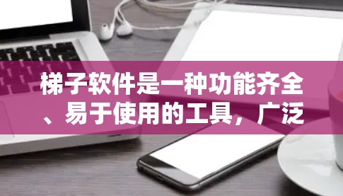 梯子软件是一种功能齐全、易于使用的工具，广泛应用于文本处理领域。以下是对梯子软件的详细介绍