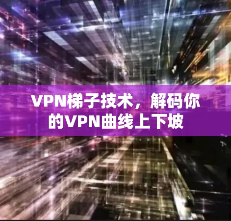 VPN梯子技术，解码你的VPN曲线上下坡
