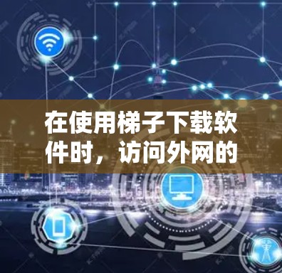 在使用梯子下载软件时,访问外网的加速器可以通过以下步骤实现 在使用梯子下载软件时,访问外网的加速器可以通过以下步骤实现