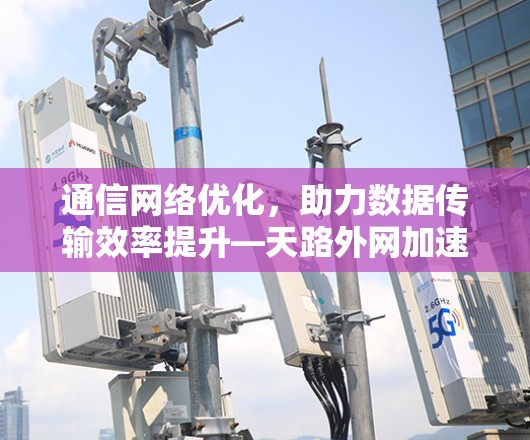 通信网络优化，助力数据传输效率提升—天路外网加速器解决方案