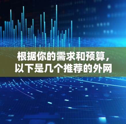 根据你的需求和预算,以下是几个推荐的外网加速器工具,每个工具都有其独特的优势和适用场景 根据你的需求和预算,以下是几个推荐的外网加速器工具,每个工具都有其独特的优势和适用场景