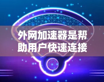 外网加速器是帮助用户快速连接互联网的工具，但需要注意的是，免费的外网加速器可能有功能限制或广告拦截，而付费版则通常功能更强大，但价格较高。如果需要永久使用，建议选择免费且功能全面的工具