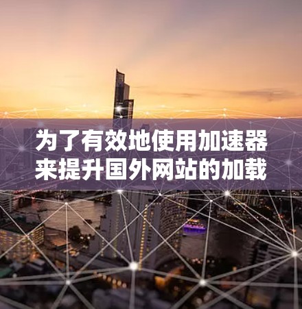 为了有效地使用加速器来提升国外网站的加载速度,您可以按照以下步骤进行 为了有效地使用加速器来提升国外网站的加载速度,您可以按照以下步骤进行