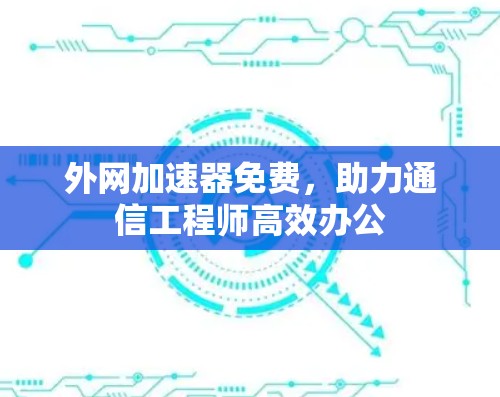 外网加速器免费，助力通信工程师高效办公