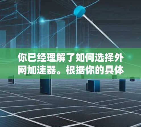 你已经理解了如何选择外网加速器。根据你的具体情况，如果你的数据传输速度还不错，可以考虑直接使用你的设备，无需下载外网加速器。如果速度慢，可以选择免费的外网加速器如Speeddome来提升速度
