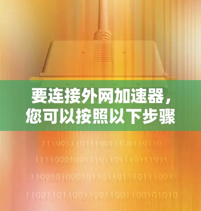 要连接外网加速器,您可以按照以下步骤操作 要连接外网加速器,您可以按照以下步骤操作