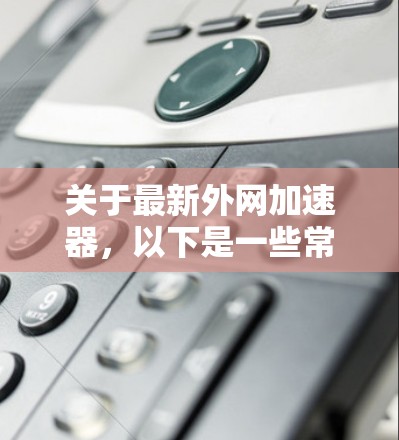 关于最新外网加速器,以下是一些常见的英文外网加速器推荐,这些加速器大多数支持非美国地区的互联网,因为它们通常基于Cross Tor协议 关于最新外网加速器,以下是一些常见的英文外网加速器推荐,这些加速器大多数支持非美国地区的互联网,因为它们通常基于Cross Tor协议